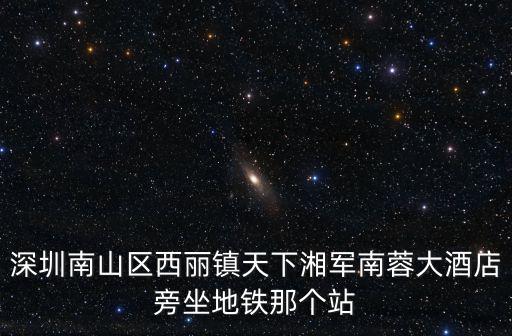 深圳南山區西麗鎮天下湘軍南蓉大酒店旁坐地鐵那個站