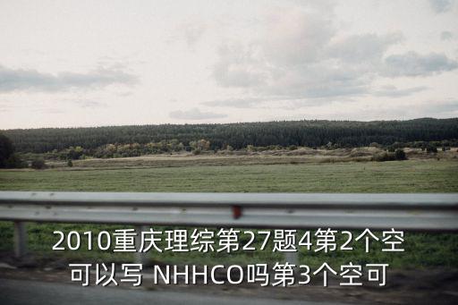 2010重慶理綜第27題4第2個(gè)空可以寫 NHHCO嗎第3個(gè)空可
