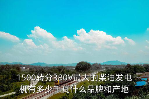 1500轉(zhuǎn)分380V最大的柴油發(fā)電機有多少千瓦什么品牌和產(chǎn)地