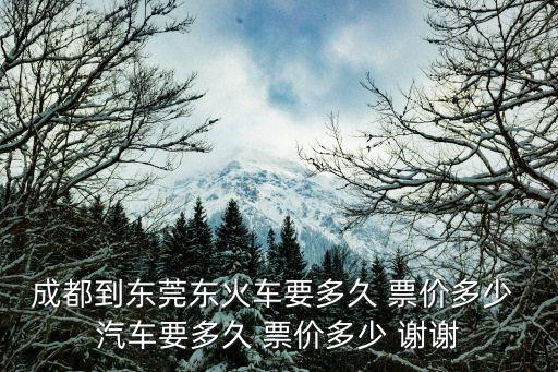 成都到東莞東汽車票，成都到東莞東火車要多久 票價(jià)多少 汽車要多久 票價(jià)多少 謝謝