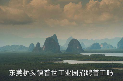 東莞橋頭鎮(zhèn)普世工業(yè)園招聘普工嗎