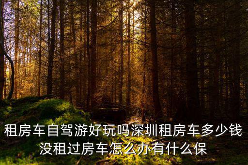 深圳房車租賃的價(jià)格，租房車自駕游好玩嗎深圳租房車多少錢沒租過(guò)房車怎么辦有什么保