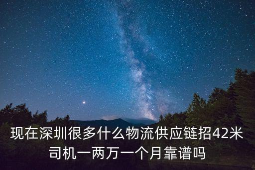 現(xiàn)在深圳很多什么物流供應(yīng)鏈招42米司機(jī)一兩萬一個月靠譜嗎