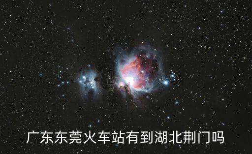廣東東莞火車站有到湖北荊門嗎
