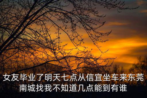 女友畢業了明天七點從信宜坐車來東莞南城找我不知道幾點能到有誰