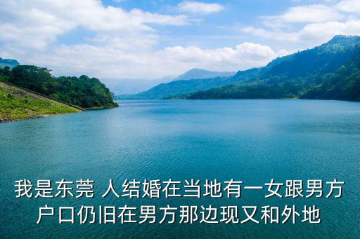 我是東莞 人結(jié)婚在當(dāng)?shù)赜幸慌蟹綉艨谌耘f在男方那邊現(xiàn)又和外地
