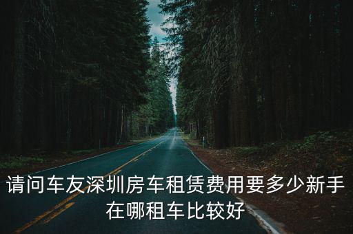 請問車友深圳房車租賃費用要多少新手在哪租車比較好