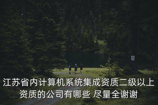 江蘇省內(nèi)計算機系統(tǒng)集成資質(zhì)二級以上資質(zhì)的公司有哪些 盡量全謝謝