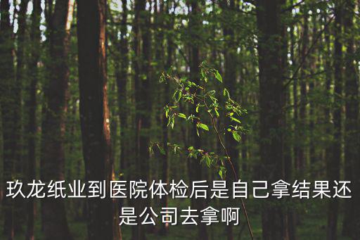 玖龍紙業到醫院體檢后是自己拿結果還是公司去拿啊