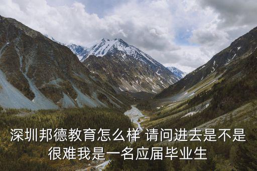 深圳邦德教育怎么樣 請(qǐng)問(wèn)進(jìn)去是不是很難我是一名應(yīng)屆畢業(yè)生