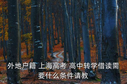 外地戶籍 上海高考 高中轉學借讀需要什么條件請教