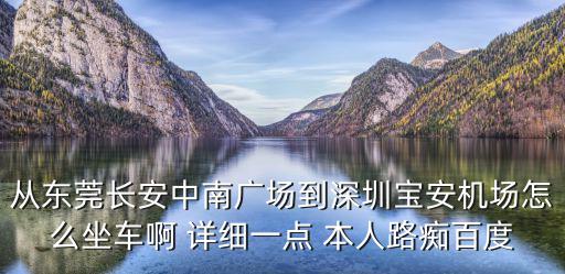 從東莞長(zhǎng)安中南廣場(chǎng)到深圳寶安機(jī)場(chǎng)怎么坐車啊 詳細(xì)一點(diǎn) 本人路癡百度