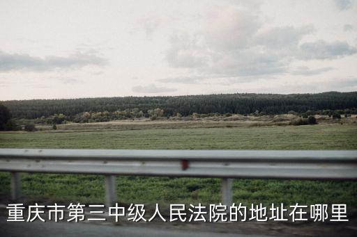 重慶市第三中級人民法院的地址在哪里