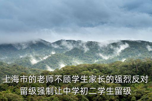 上海市中小學學生學籍管理辦法，上海市的老師不顧學生家長的強烈反對留級強制讓中學初二學生留級