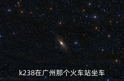 廣州到華山的火車K238，廣州至太原火車k238是在廣州東站上車嗎