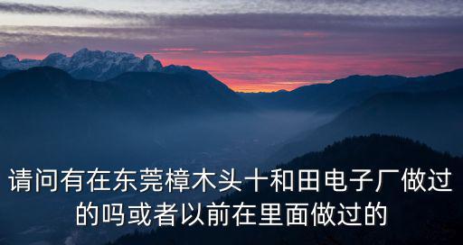 請問有在東莞樟木頭十和田電子廠做過的嗎或者以前在里面做過的