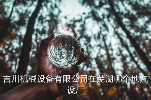 吉川機(jī)械設(shè)備有限公司在蕪湖哪個地方設(shè)廠