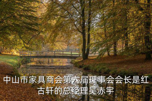 中山市家具商會第六屆理事會會長是紅古軒的總經理吳赤宇