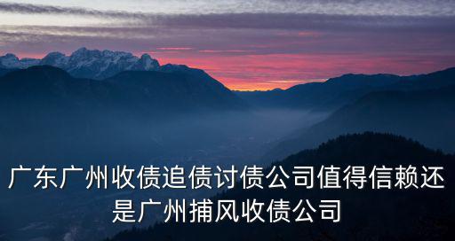 廣東廣州收債追債討債公司值得信賴還是廣州捕風收債公司