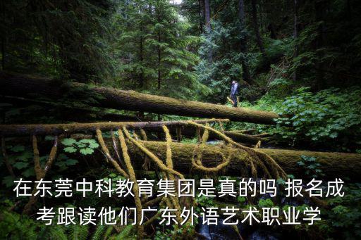 在東莞中科教育集團(tuán)是真的嗎 報(bào)名成考跟讀他們廣東外語(yǔ)藝術(shù)職業(yè)學(xué)