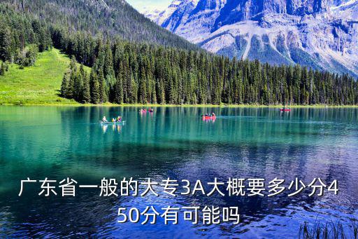 廣東省一般的大專3A大概要多少分450分有可能嗎