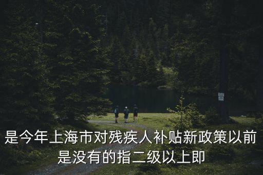 是今年上海市對殘疾人補貼新政策以前是沒有的指二級以上即