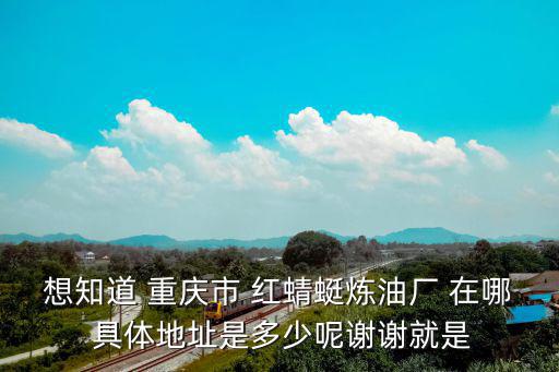 重慶市區到銅罐驛，想知道 重慶市 紅蜻蜓煉油廠 在哪 具體地址是多少呢謝謝就是