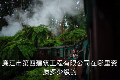 廉江市第四建筑工程有限公司在哪里資質多少級的