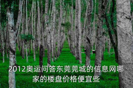 2012奧運問答東莞莞城的信息網哪家的樓盤價格便宜些