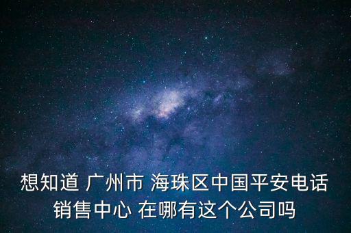 想知道 廣州市 海珠區中國平安電話銷售中心 在哪有這個公司嗎