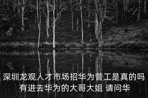深圳龍觀人才市場招華為普工是真的嗎 有進去華為的大哥大姐 請問華