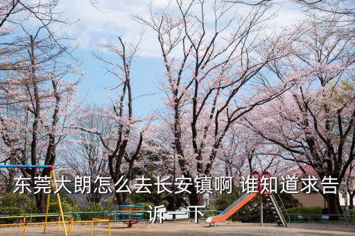 東莞大朗怎么去長安鎮啊 誰知道求告訴一下