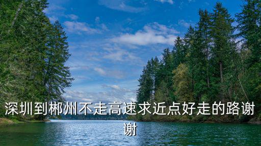 深圳到郴州不走高速求近點好走的路謝謝