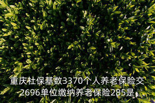 重慶社保基數(shù)3370個(gè)人養(yǎng)老保險(xiǎn)交2696單位繳納養(yǎng)老保險(xiǎn)285是