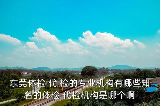 東莞體檢 代 檢的專業(yè)機(jī)構(gòu)有哪些知名的體檢 代檢機(jī)構(gòu)是哪個(gè)啊