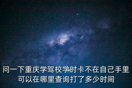重慶市駕駛機動車學時在哪查詢，駕駛學時查詢