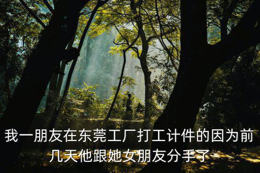 我一朋友在東莞工廠打工計件的因為前幾天他跟她女朋友分手了