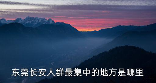 東莞長安人群最集中的地方是哪里