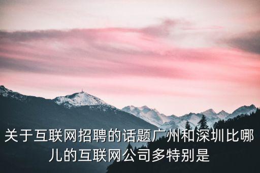關(guān)于互聯(lián)網(wǎng)招聘的話題廣州和深圳比哪兒的互聯(lián)網(wǎng)公司多特別是
