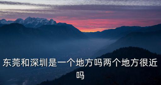 東莞和深圳是一個地方嗎兩個地方很近嗎