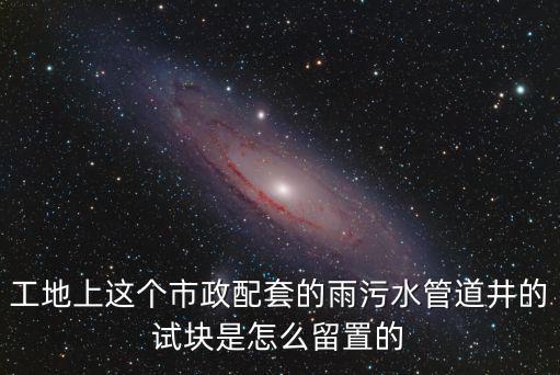 工地上這個市政配套的雨污水管道井的試塊是怎么留置的