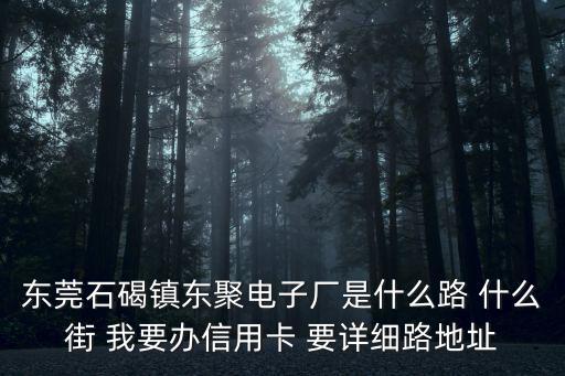 東莞石碣鎮(zhèn)東聚電子廠是什么路 什么街 我要辦信用卡 要詳細路地址