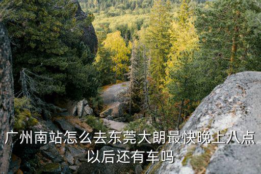 廣州到大朗最快，廣州南站怎么去東莞大朗最快晚上八點以后還有車嗎