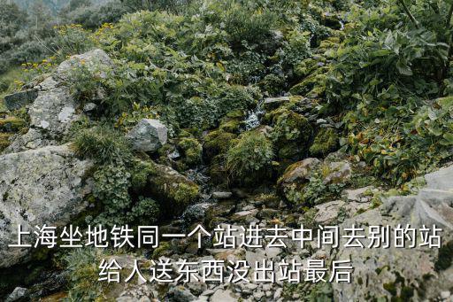 上海坐地鐵同一個(gè)站進(jìn)去中間去別的站給人送東西沒出站最后