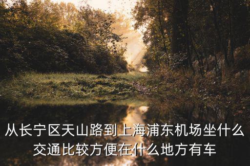 從長寧區天山路到上海浦東機場坐什么交通比較方便在什么地方有車