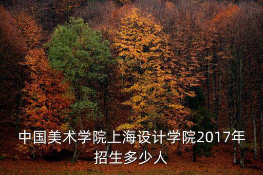 中國美術學院上海設計學院2017年招生多少人