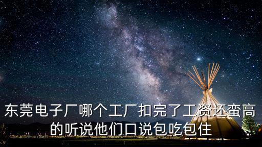 東莞電子廠哪個工廠扣完了工資還蠻高的聽說他們口說包吃包住