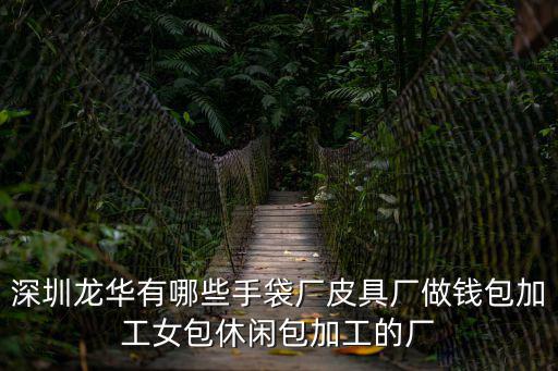 深圳龍華有哪些手袋廠皮具廠做錢包加工女包休閑包加工的廠