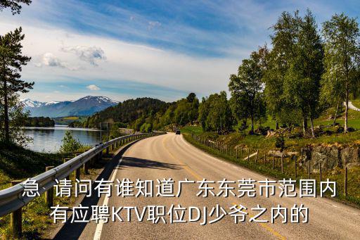 急  請問有誰知道廣東東莞市范圍內有應聘KTV職位DJ少爺之內的