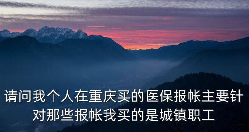 重慶市職工醫保大病報銷內容，請問我個人在重慶買的醫保報帳主要針對那些報帳我買的是城鎮職工